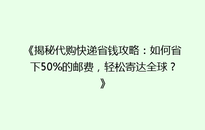《揭秘代购快递省钱攻略：如何省下50%的邮费，轻松寄达全球？》