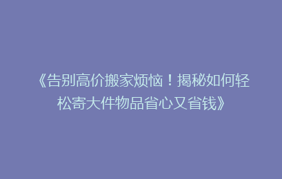 《告别高价搬家烦恼！揭秘如何轻松寄大件物品省心又省钱》