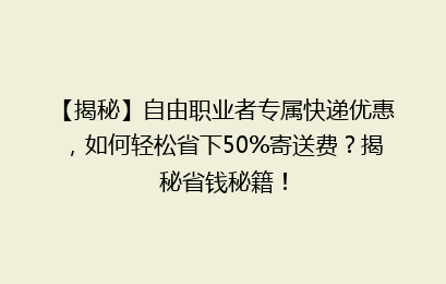 【揭秘】自由职业者专属快递优惠，如何轻松省下50%寄送费？揭秘省钱秘籍！