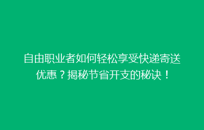 自由职业者如何轻松享受快递寄送优惠？揭秘节省开支的秘诀！