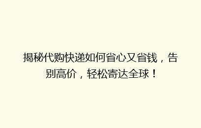 揭秘代购快递如何省心又省钱,告别高价,轻松寄达全球!