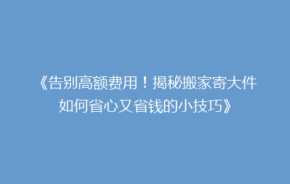 《告别高额费用！揭秘搬家寄大件如何省心又省钱的小技巧》