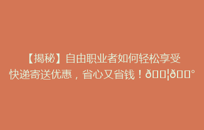 【揭秘】自由职业者如何轻松享受快递寄送优惠,省心又省钱!📦💰