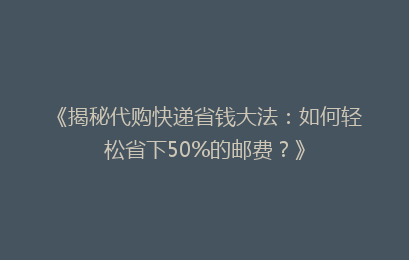 《揭秘代购快递省钱大法：如何轻松省下50%的邮费？》