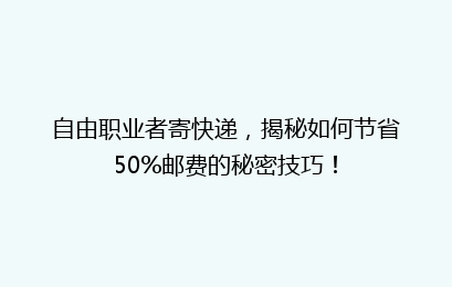 自由职业者寄快递，揭秘如何节省50%邮费的秘密技巧！