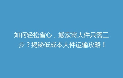 如何轻松省心，搬家寄大件只需三步？揭秘低成本大件运输攻略！