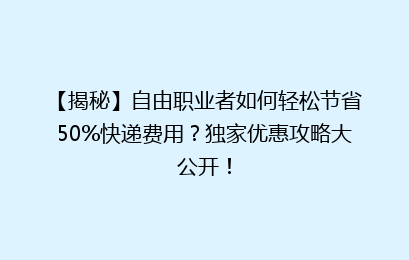 【揭秘】自由职业者如何轻松节省50%快递费用?独家优惠攻略大公开!
