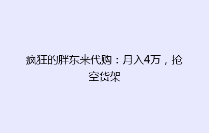 疯狂的胖东来代购：月入4万，抢空货架