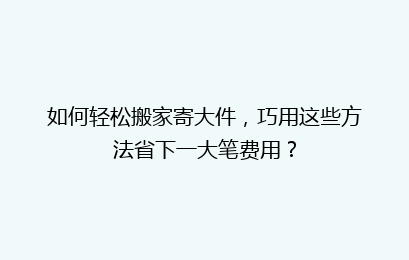 如何轻松搬家寄大件,巧用这些方法省下一大笔费用?