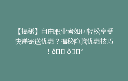 【揭秘】自由职业者如何轻松享受快递寄送优惠?揭秘隐藏优惠技巧!📦💰