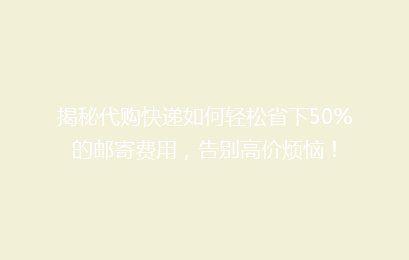 揭秘代购快递如何轻松省下50%的邮寄费用，告别高价烦恼！