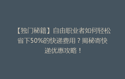 【独门秘籍】自由职业者如何轻松省下50%的快递费用？揭秘寄快递优惠攻略！