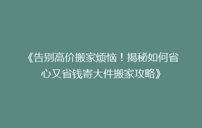《告别高价搬家烦恼！揭秘如何省心又省钱寄大件搬家攻略》