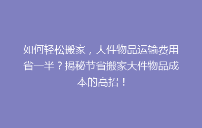 如何轻松搬家,大件物品运输费用省一半?揭秘节省搬家大件物品成本的高招!