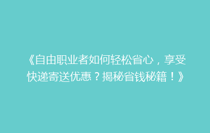 《自由职业者如何轻松省心，享受快递寄送优惠？揭秘省钱秘籍！》