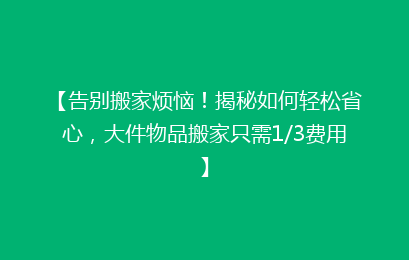 【告别搬家烦恼!揭秘如何轻松省心,大件物品搬家只需1/3费用】