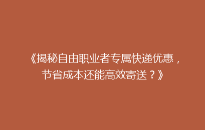 《揭秘自由职业者专属快递优惠,节省成本还能高效寄送?》