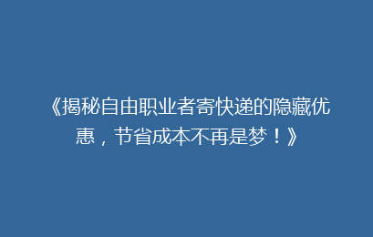 《揭秘自由职业者寄快递的隐藏优惠，节省成本不再是梦！》