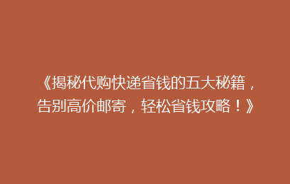 《揭秘代购快递省钱的五大秘籍，告别高价邮寄，轻松省钱攻略！》