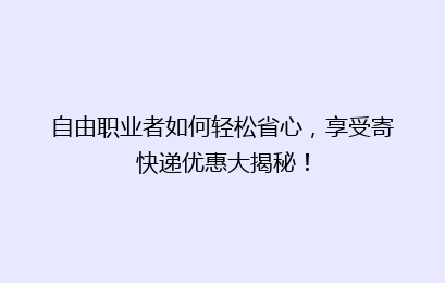 自由职业者如何轻松省心，享受寄快递优惠大揭秘！