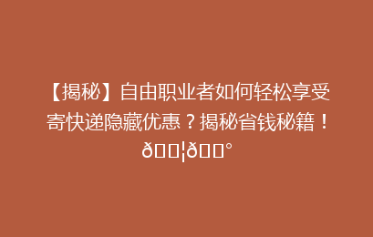 【揭秘】自由职业者如何轻松享受寄快递隐藏优惠?揭秘省钱秘籍!📦💰
