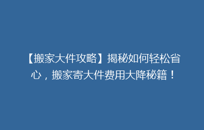 【搬家大件攻略】揭秘如何轻松省心，搬家寄大件费用大降秘籍！