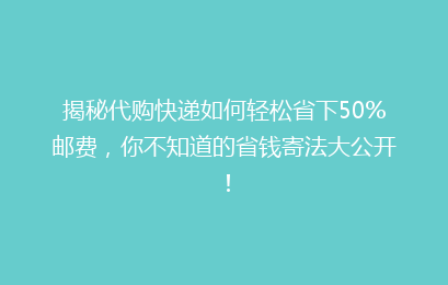 揭秘代购快递如何轻松省下50%邮费，你不知道的省钱寄法大公开！
