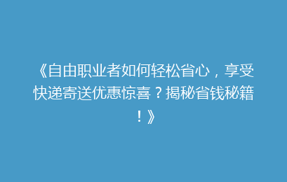 《自由职业者如何轻松省心，享受快递寄送优惠惊喜？揭秘省钱秘籍！》