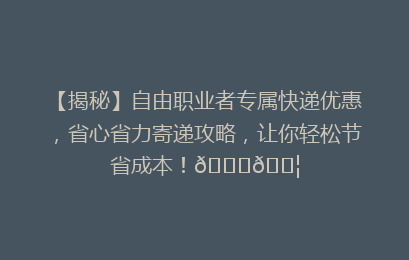 【揭秘】自由职业者专属快递优惠,省心省力寄递攻略,让你轻松节省成本!🚀📦