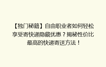 【独门秘籍】自由职业者如何轻松享受寄快递隐藏优惠?揭秘性价比最高的快递寄送方法!