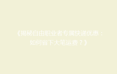 《揭秘自由职业者专属快递优惠：如何省下大笔运费？》