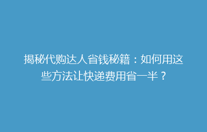 揭秘代购达人省钱秘籍：如何用这些方法让快递费用省一半？