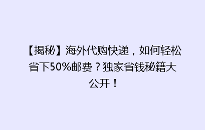 【揭秘】海外代购快递,如何轻松省下50%邮费?独家省钱秘籍大公开!