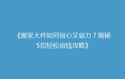 《搬家大件如何省心又省力？揭秘5招轻松省钱攻略》