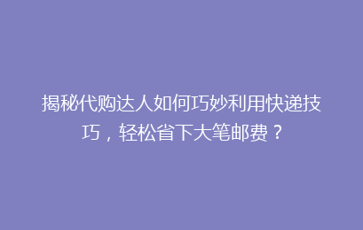 揭秘代购达人如何巧妙利用快递技巧，轻松省下大笔邮费？