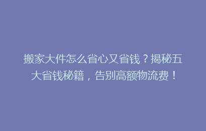 搬家大件怎么省心又省钱？揭秘五大省钱秘籍，告别高额物流费！
