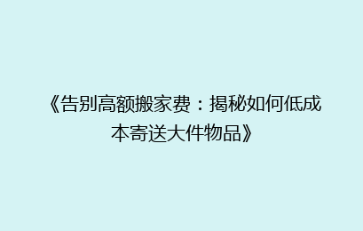 《告别高额搬家费：揭秘如何低成本寄送大件物品》