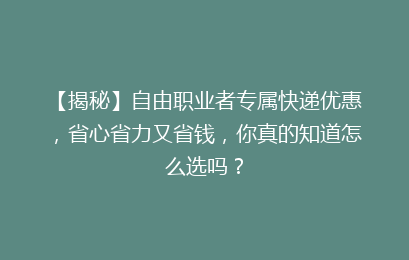 【揭秘】自由职业者专属快递优惠，省心省力又省钱，你真的知道怎么选吗？