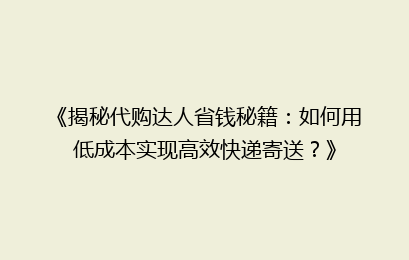 《揭秘代购达人省钱秘籍：如何用低成本实现高效快递寄送？》