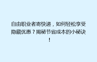 自由职业者寄快递,如何轻松享受隐藏优惠?揭秘节省成本的小秘诀!