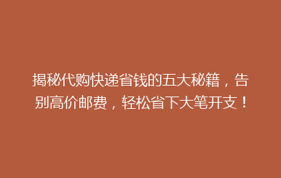 揭秘代购快递省钱的五大秘籍，告别高价邮费，轻松省下大笔开支！