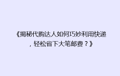 《揭秘代购达人如何巧妙利用快递,轻松省下大笔邮费?》
