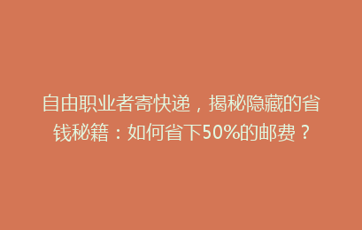 自由职业者寄快递，揭秘隐藏的省钱秘籍：如何省下50%的邮费？