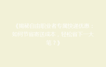 《揭秘自由职业者专属快递优惠:如何节省寄送成本,轻松省下一大笔?》