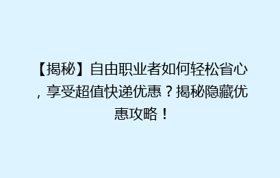 【揭秘】自由职业者如何轻松省心,享受超值快递优惠?揭秘隐藏优惠攻略!