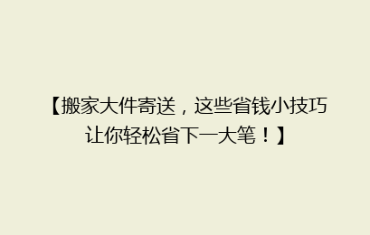 【搬家大件寄送,这些省钱小技巧让你轻松省下一大笔!】