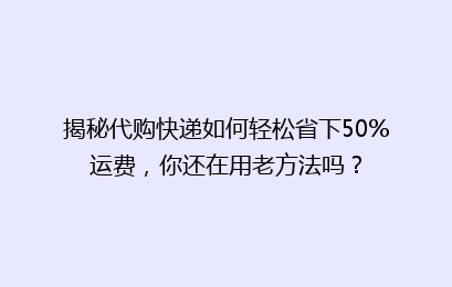 揭秘代购快递如何轻松省下50%运费，你还在用老方法吗？