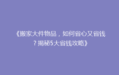 《搬家大件物品，如何省心又省钱？揭秘5大省钱攻略》