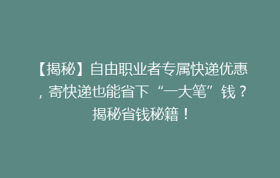 【揭秘】自由职业者专属快递优惠，寄快递也能省下“一大笔”钱？揭秘省钱秘籍！