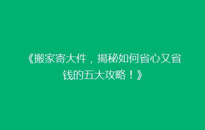 《搬家寄大件，揭秘如何省心又省钱的五大攻略！》